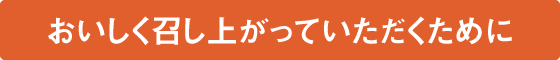 おいしく召し上がっていただくために
