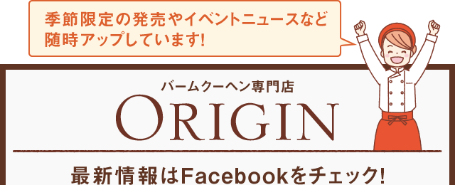 季節限定の発売やイベントニュースなど随時アップしています！　バームクーヘン専門店　Origin　最新情報はFacebookをチェック！