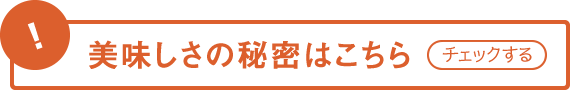 チェック! 美味しさの秘密はこちら